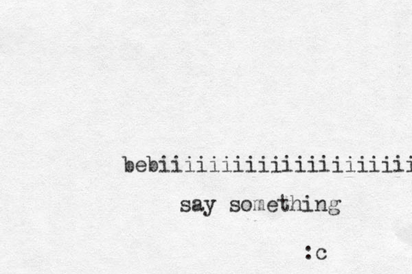 bebiiiiiiiiiiiiiiiiiiiiii say something :c