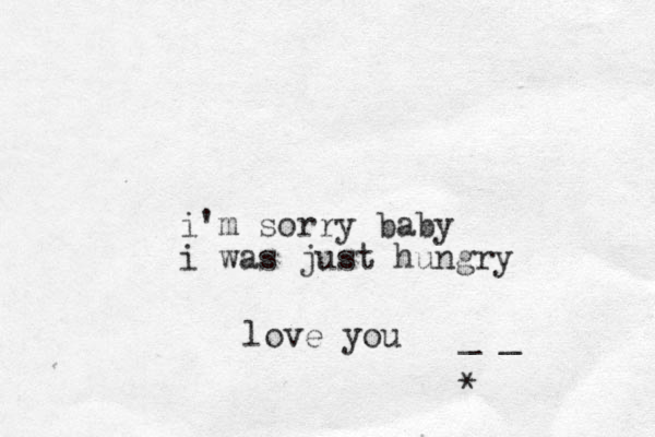 i'm sorry baby i was just hungry love you _ _ *