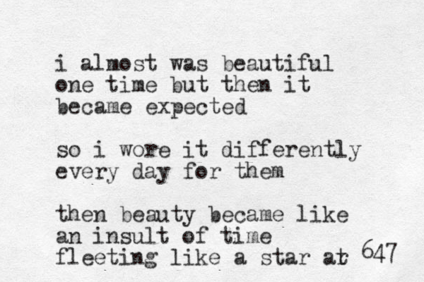 i almost was beautiful one time but then it became expected so i wore it differently every day for them then beauty became like an insult of time fleeting like a star ar t 647 