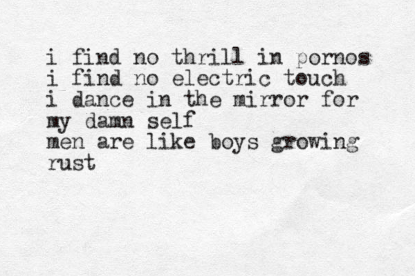 i find no thrill in pornos i find no electric touch i dance in the mirror for my damn self men are like boys growing rust 