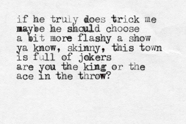 if he truly does trick me maybe he should choose a bit more flashy a show ya know, skinny, this town is full of jokers are you the king or the ace in the throw?