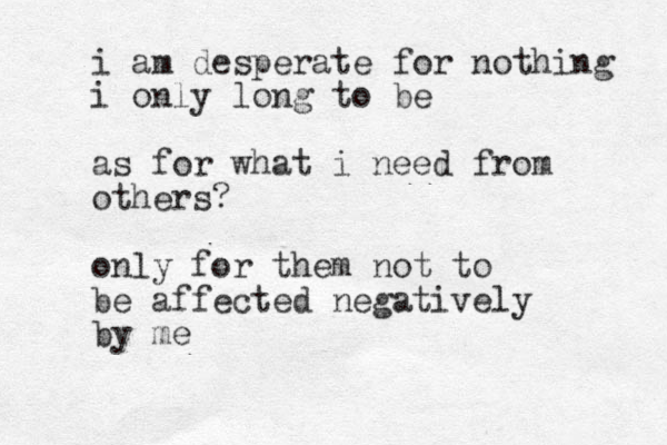i am desperate for nothing i only long to be as for what i need from others? only for them not to be affected negatively by me