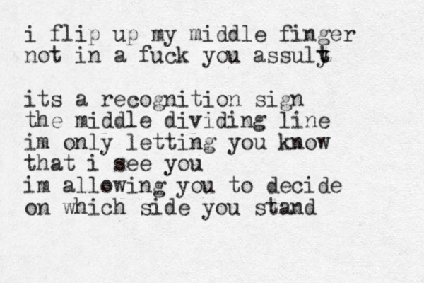 i flip up my middle finger not in a fuck you assuly t t its a recognition sign the middle dividing line im only letting you know that i see you im allowing you to decide on which side you stand