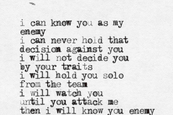 i can know you as my enemy i can never hold that decision against you i will not decide you by your traits i will hold you solo from the team i will watch you until you attack me then i will know you enemy 