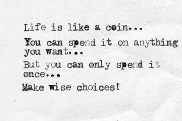 Life is like a coin... You can spend it on anything you want... But you can only spend it once... Make wise choices!