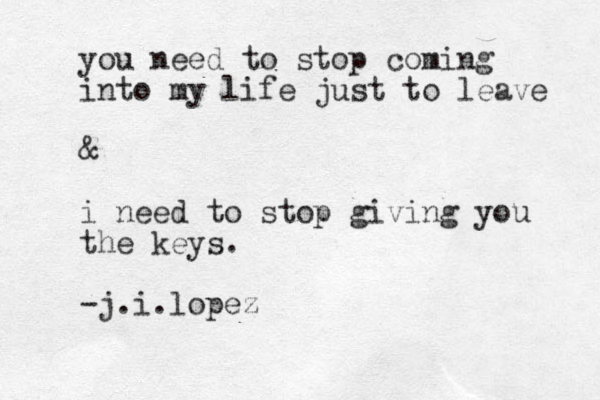you need to stop coming into my life just to leave & i need to stop giving you th e keys . -j.i.lopez