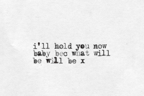 i'll hold you now baby bec what will be will be x