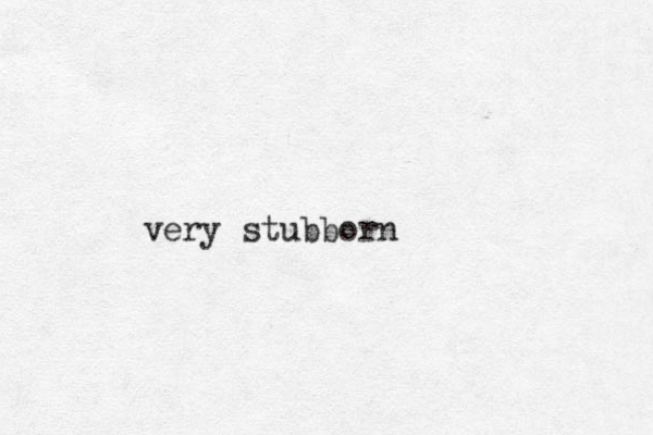 very stubborn 