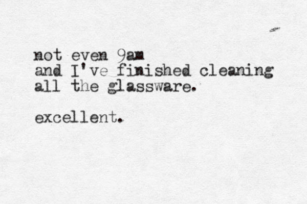 not even 9am and I've finished cleaning all the glassware. excellent.