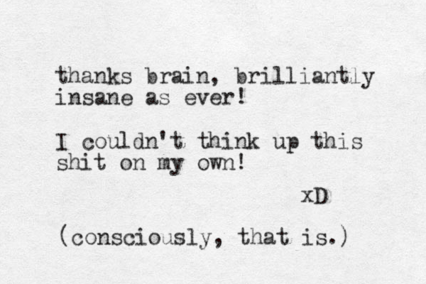 thanks brain, r b illiantly insane as ever! I couldn't think up this shit on my own! xD (consciously, that is.) 