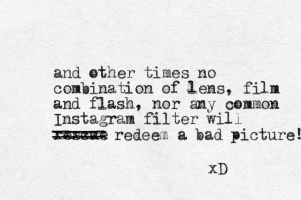 and other times no combination of lens, film and flash, nor any common Instagram filter will rescue xxxxxx ====== redeem a bad picture! xD