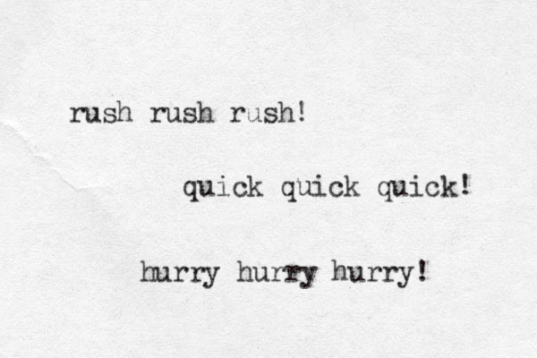 rush rush rush! quick quick quick! hurry hurry hurry! 