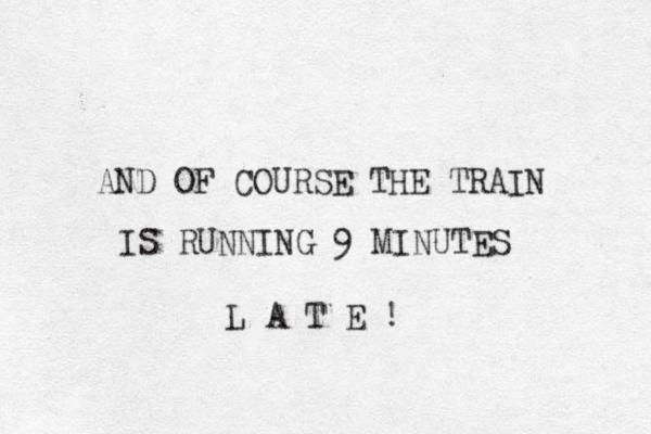 AND OF COURSE THE TRAIN IS RUNNING 9 MINUTES L A T E ! 