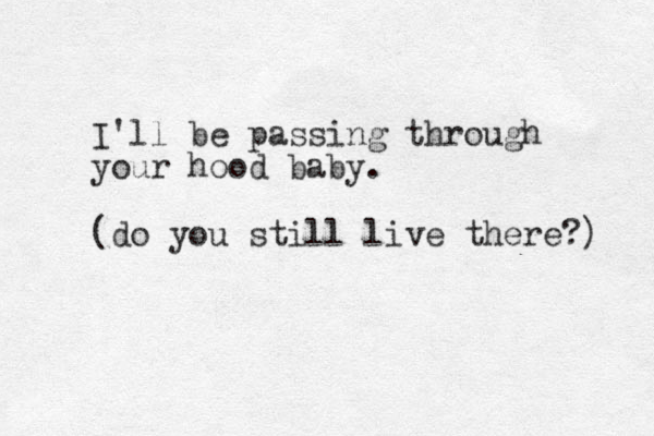 I'll be passing through your hood baby. (do you still live there?) 