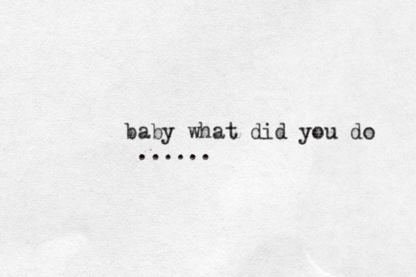 baby what did you do ......