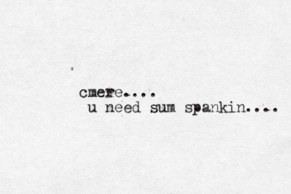 cmere.... u need sum spankin.... 