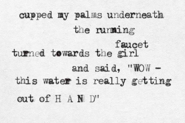 cupped my palms underneath the running faucet turned towards the girl and said, "WOW - this water is really getting out of H A N D" 