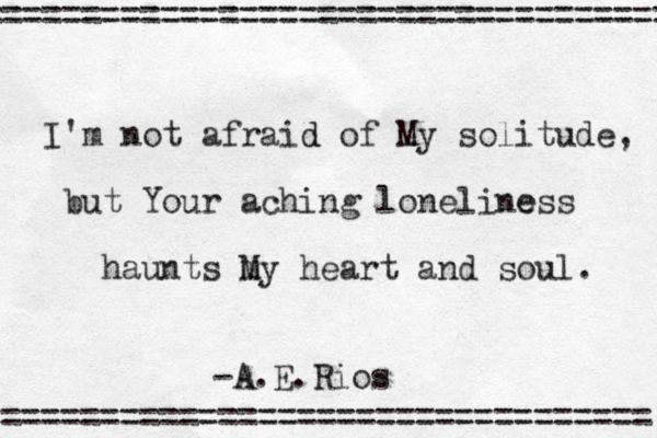 I'm not afraid d of My solitude, but Your aching loneline ess haunts m My heart and soul. =================================== ================================== -A.E.Rios 
