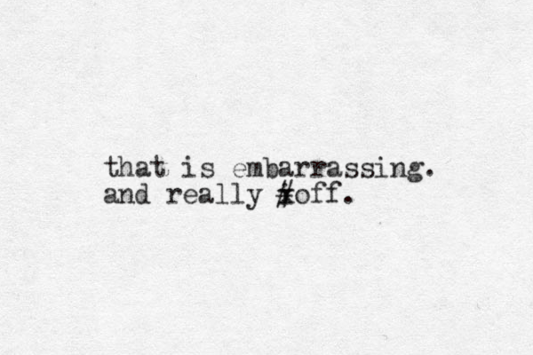that is embarrassing. and really i off. x #