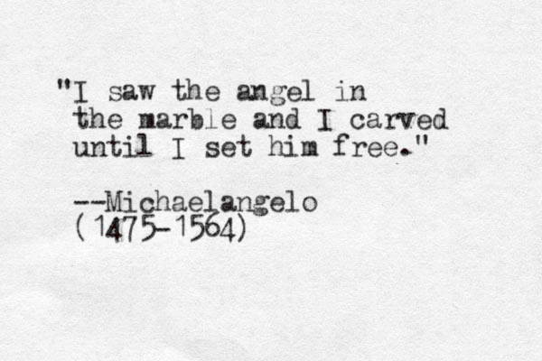 "I saw the angel in the marble and I carved until I set him free." --Michaelangelo (1475-1564)
