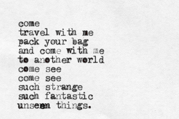 come travel with me pack your bag and come with me to another world come see come see such strange such fantastic unsen e en things.