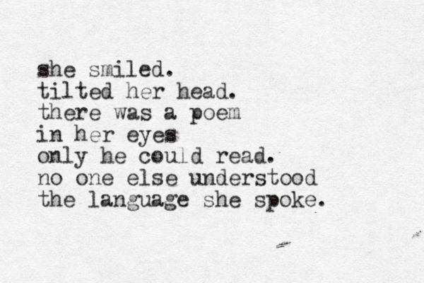 she smiled. tilted her head. there was a poem in her eyes only he could read. no one else understood the language she spoke.