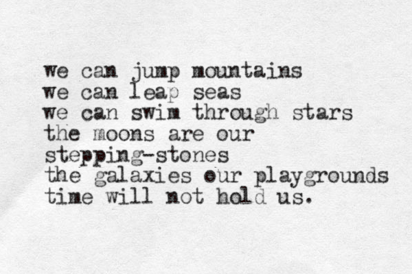 we can jump mountains we can leap seas we can swim through stars the moons are our stepping-stones the galaxies our playgrounds time will not hold us. 