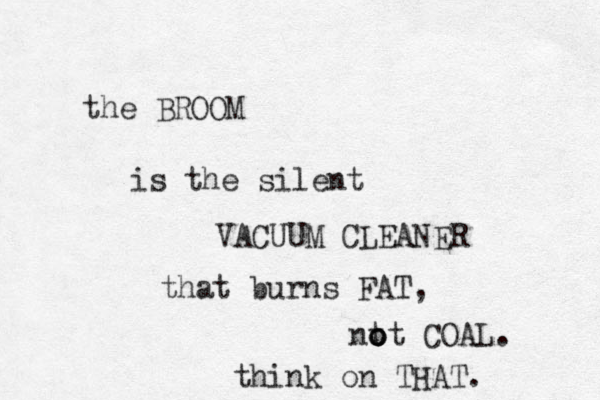 the BROOM is the silent VACUUM CLEANER that burns FAT, nt o o ot COAL. think on THAT. 