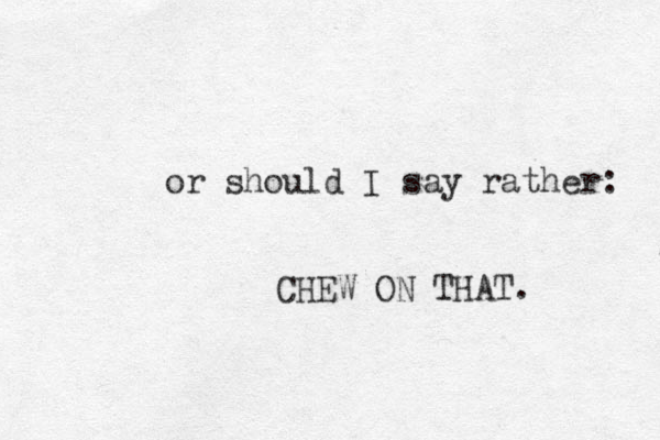 or should I say rather: CHEW ON THAT. 