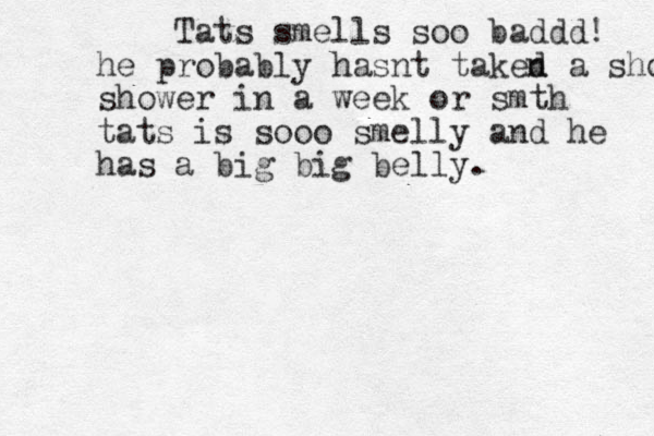 Tats smells soo baddd! he probably hasnt taked n a shower shower in a week or smth tats is sooo smelly and he has a big big belly.