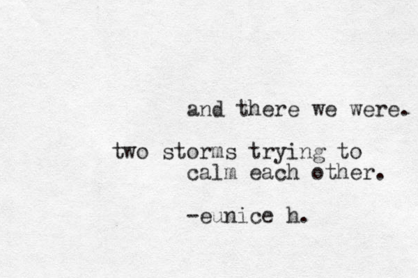 and there we were. two storms trying to calm each other. -eunice h. 