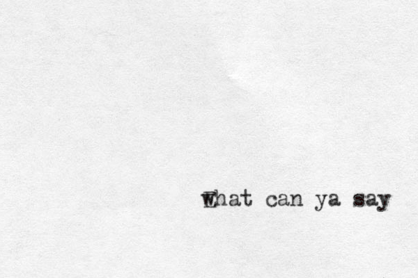 w Ehat can ya say 