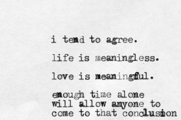 i tend to agree. life is meaningless. love is meaningd f ful. enough time alone will allow am nyone to come to that conclusoon i i 