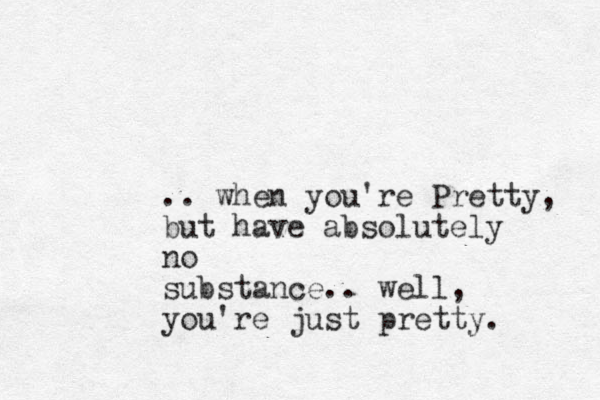 .. when you're Pretty, but have absolutely no substance.. well, you're just pretty. 