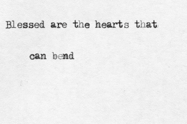 Blessed are the hearts that can bend