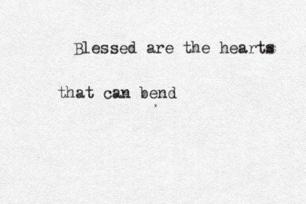 Blessed are the hearts that can bend