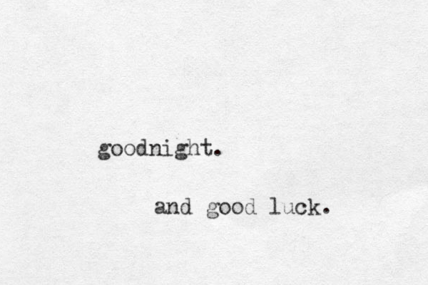 goodnight. and good luck. 