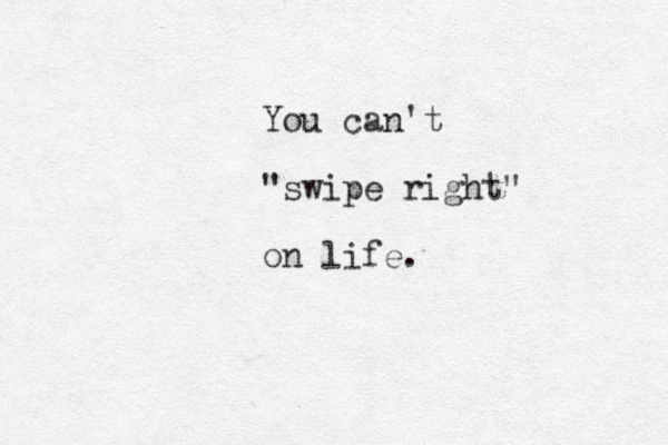 You can't "swipe right" on life. 