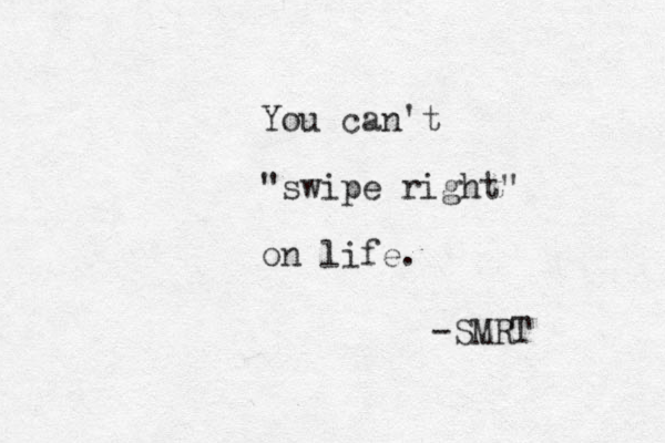You can't "swipe right" on life. -SMRT 