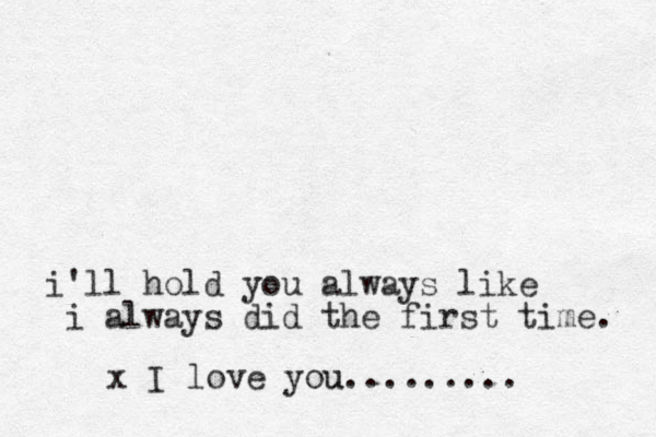 i'll hold you always like i always did the first time. x I love you u.........