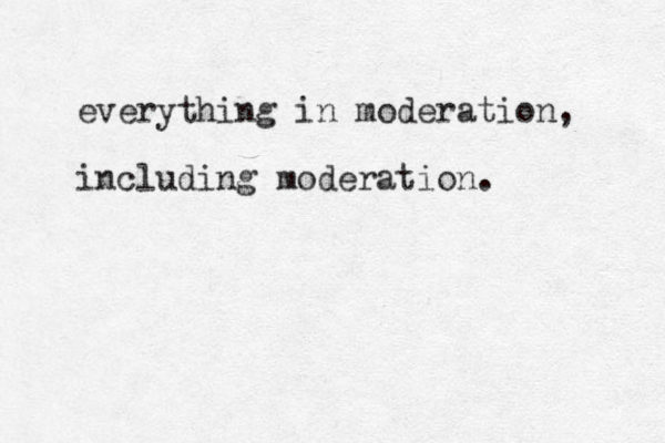 everything in moderation, including moderation. 