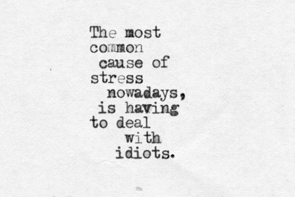 The most common cause of stress nowadays, is having to deal with idiots. 