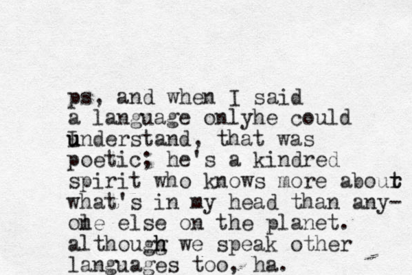 ps, and when I said a language onlyhe could I understand, u u that was poetic; he's a kindred spirit who knows more abour t t what's in my head than any- ol ne else on the planet. althougg h h we speak other languages too, ha. 