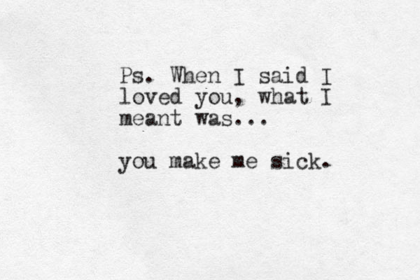 Ps. When I said I loved you, what I meant was... you make me sick. 