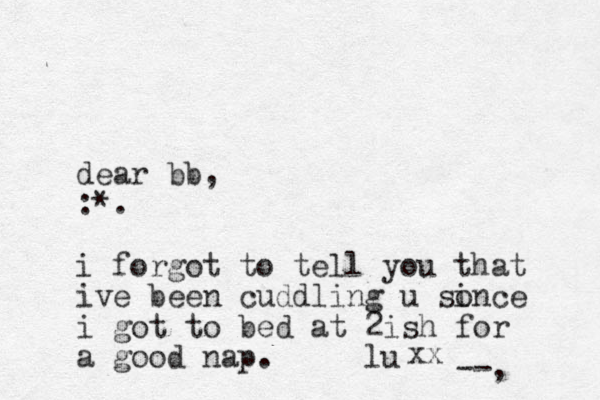 dear bb, :*. i forgot to tell you that ive been cuddling u sonce i i got to bed at 2ish for a good nap. lu xx --, 