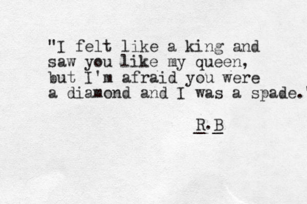 "I felt like a king and saw you like my queen, but I'm afraid you were a diamond and I was a spade." _ R._ B 