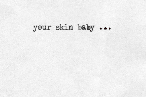 your skin baby ... 