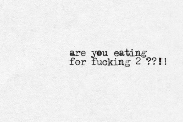 are you eating for fucking 2 ??!! 