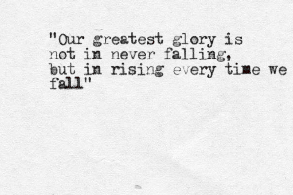 "Our greatest glory is not in never falling, but in rising every time we fall"
