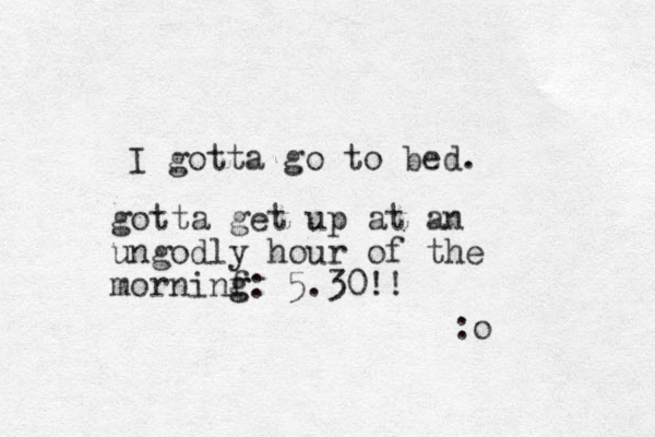 I gotta go to bed. gotta get up at an ungodly hour of the morninf g g: 5.30!! :o 